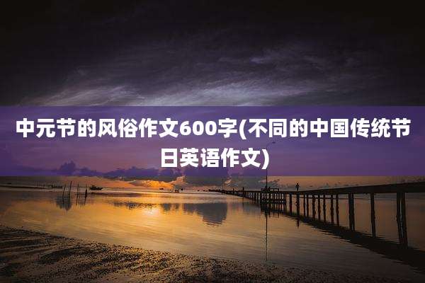 中元节的风俗作文600字(不同的中国传统节日英语作文)