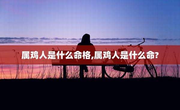 属鸡人是什么命格,属鸡人是什么命?