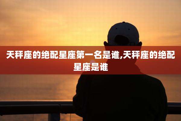 天秤座的绝配星座第一名是谁,天秤座的绝配星座是谁