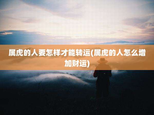 属虎的人要怎样才能转运(属虎的人怎么增加财运)