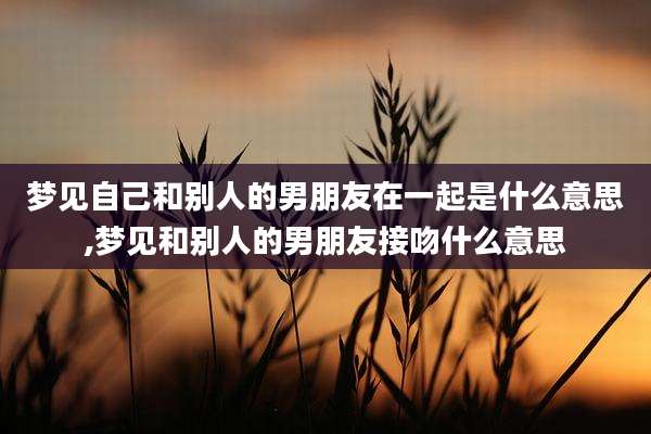 梦见自己和别人的男朋友在一起是什么意思,梦见和别人的男朋友接吻什么意思