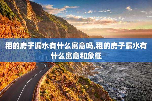租的房子漏水有什么寓意吗,租的房子漏水有什么寓意和象征