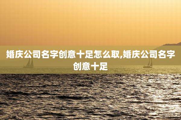 婚庆公司名字创意十足怎么取,婚庆公司名字创意十足
