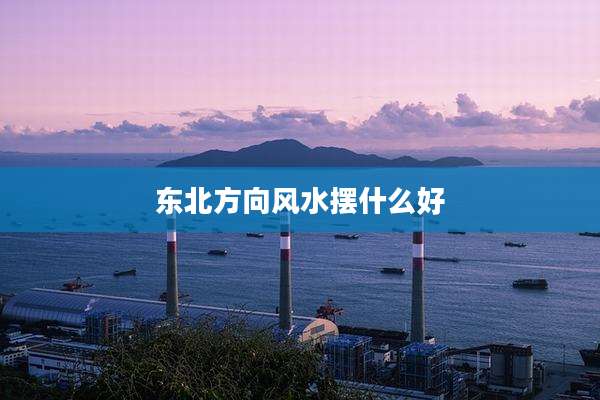 东北方向风水摆什么好