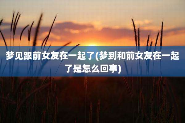 梦见跟前女友在一起了(梦到和前女友在一起了是怎么回事)