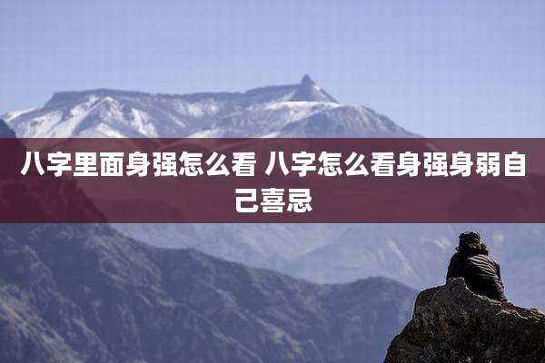 八字里面身强怎么看 八字怎么看身强身弱自己喜忌