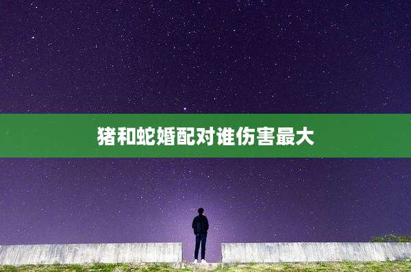 猪和蛇婚配对谁伤害最大