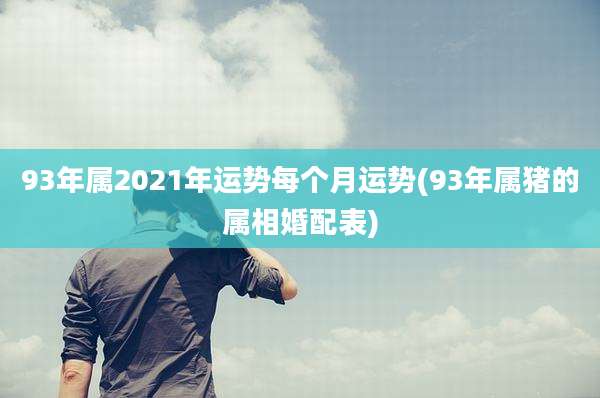 93年属2021年运势每个月运势(93年属猪的属相婚配表)