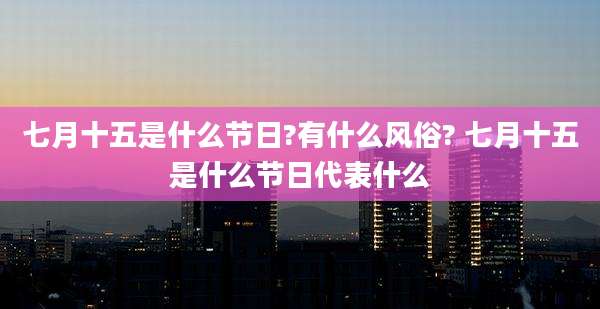 七月十五是什么节日?有什么风俗? 七月十五是什么节日代表什么