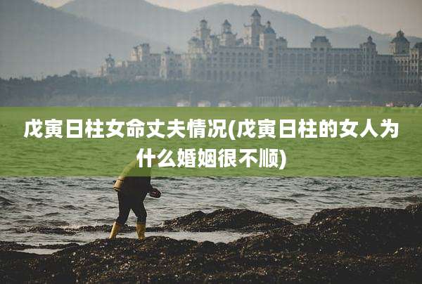 戊寅日柱女命丈夫情况(戊寅日柱的女人为什么婚姻很不顺)