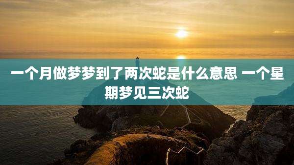 一个月做梦梦到了两次蛇是什么意思 一个星期梦见三次蛇