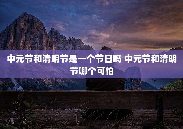 中元节和清明节是一个节日吗 中元节和清明节哪个可怕