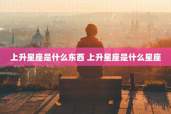 上升星座是什么东西 上升星座是什么星座