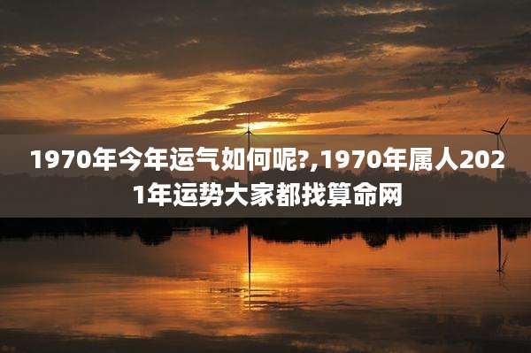 1970年今年运气如何呢?,1970年属人2021年运势大家都找算命网