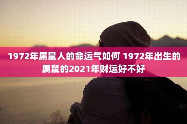 1972年属鼠人的命运气如何 1972年出生的属鼠的2021年财运好不好