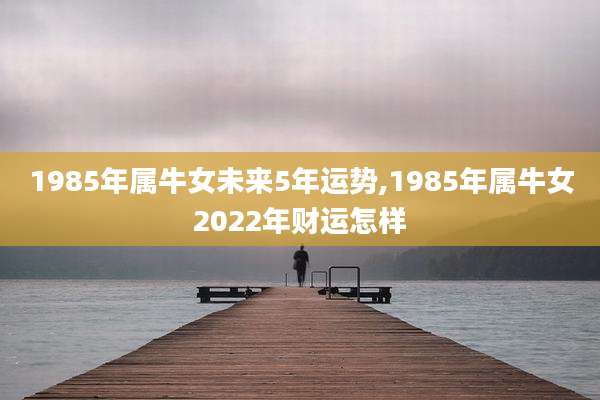 1985年属牛女未来5年运势,1985年属牛女2022年财运怎样