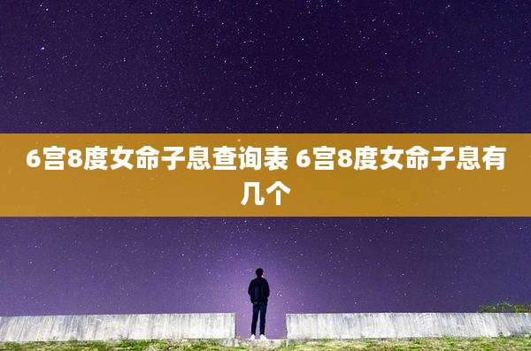 6宫8度女命子息查询表 6宫8度女命子息有几个