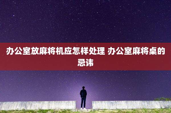 办公室放麻将机应怎样处理 办公室麻将桌的忌讳