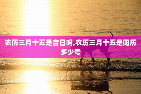 农历三月十五是吉日吗,农历三月十五是阳历多少号