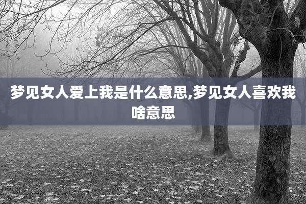 梦见女人爱上我是什么意思,梦见女人喜欢我啥意思