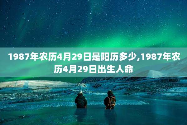 1987年农历4月29日是阳历多少,1987年农历4月29日出生人命