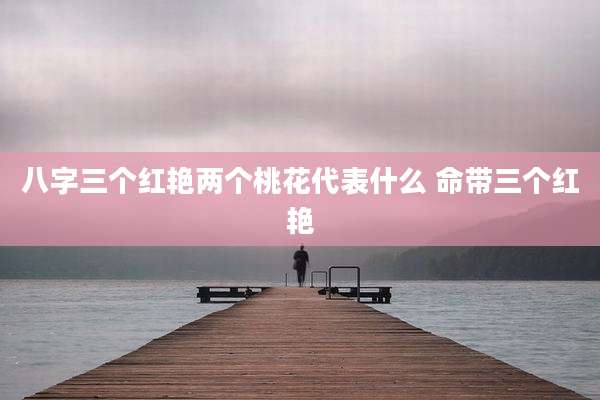 八字三个红艳两个桃花代表什么 命带三个红艳