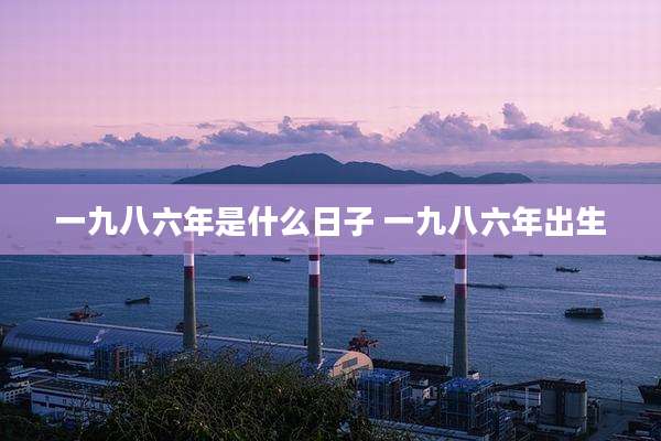 一九八六年是什么日子 一九八六年出生
