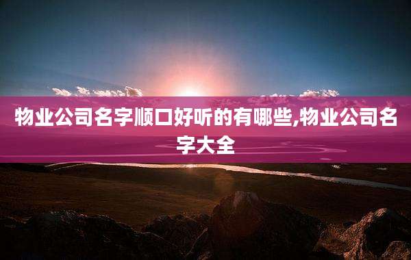 物业公司名字顺口好听的有哪些,物业公司名字大全