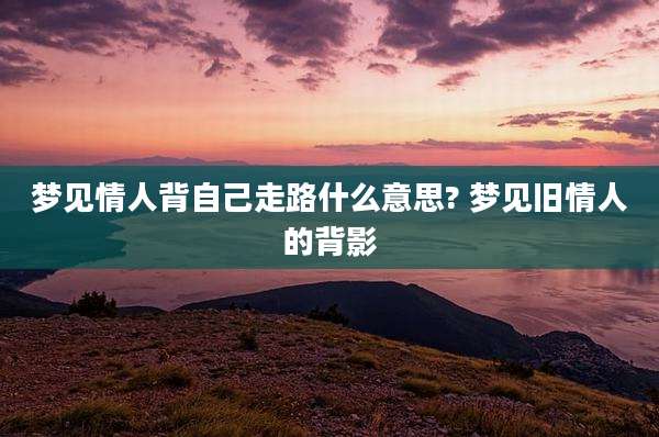 梦见情人背自己走路什么意思? 梦见旧情人的背影