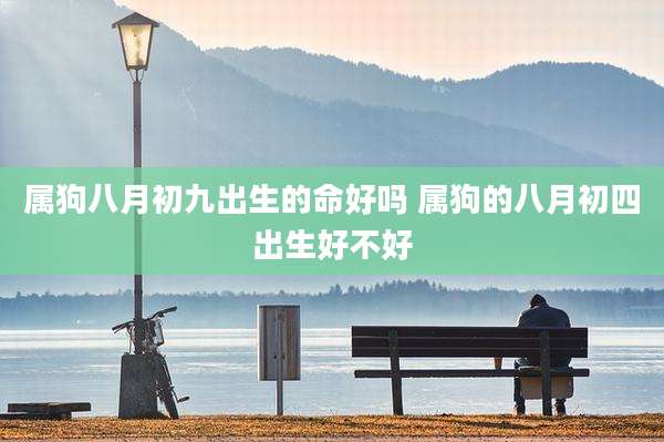 属狗八月初九出生的命好吗 属狗的八月初四出生好不好