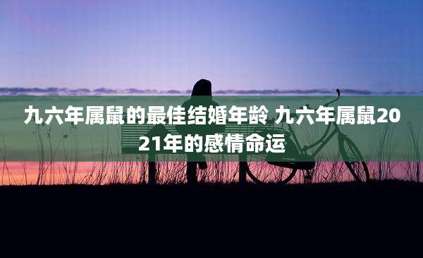 九六年属鼠的最佳结婚年龄 九六年属鼠2021年的感情命运