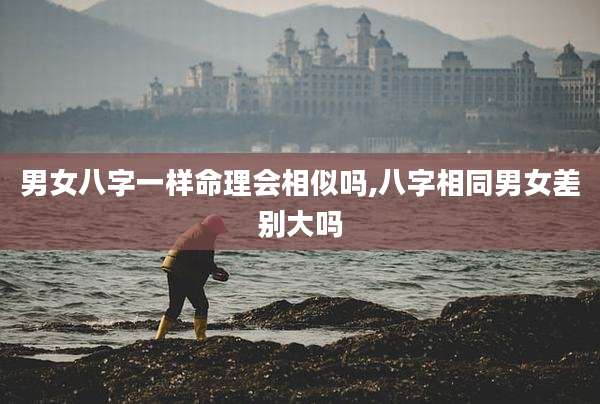 男女八字一样命理会相似吗,八字相同男女差别大吗