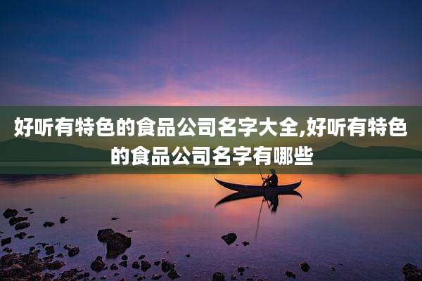 好听有特色的食品公司名字大全,好听有特色的食品公司名字有哪些