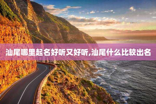 汕尾哪里起名好听又好听,汕尾什么比较出名