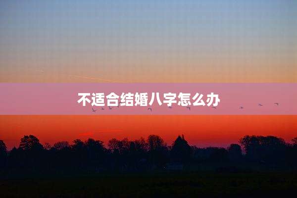 不适合结婚八字怎么办