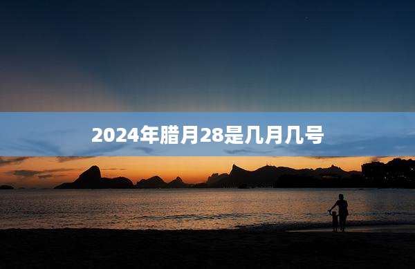 2024年腊月28是几月几号