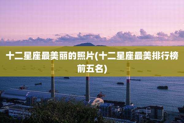 十二星座最美丽的照片(十二星座最美排行榜前五名)