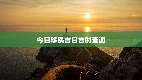 今日移锅吉日吉时查询