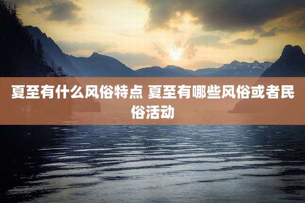 夏至有什么风俗特点 夏至有哪些风俗或者民俗活动