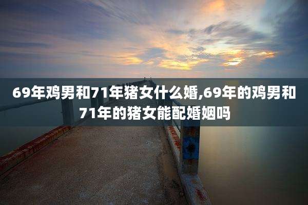 69年鸡男和71年猪女什么婚,69年的鸡男和71年的猪女能配婚姻吗