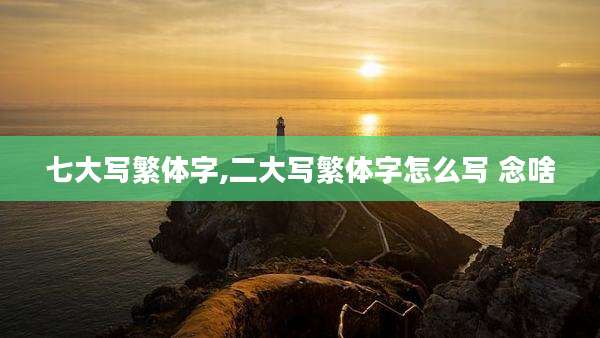 七大写繁体字,二大写繁体字怎么写 念啥