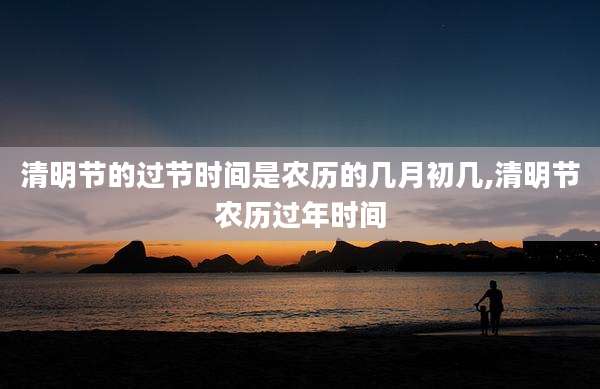 清明节的过节时间是农历的几月初几,清明节农历过年时间
