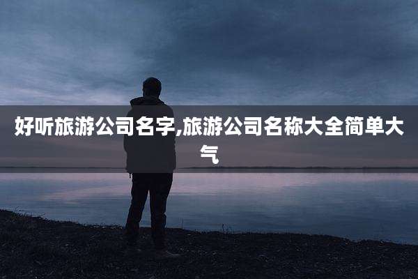 好听旅游公司名字,旅游公司名称大全简单大气
