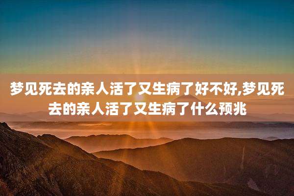 梦见死去的亲人活了又生病了好不好,梦见死去的亲人活了又生病了什么预兆