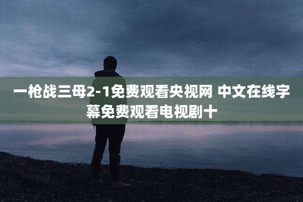一枪战三母2-1免费观看央视网 中文在线字幕免费观看电视剧十