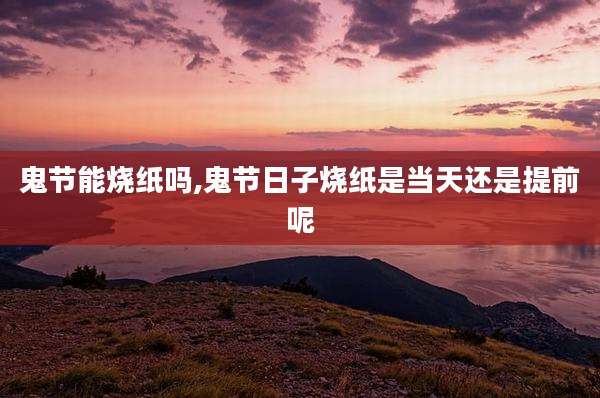 鬼节能烧纸吗,鬼节日子烧纸是当天还是提前呢