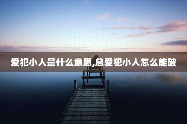 爱犯小人是什么意思,总爱犯小人怎么能破