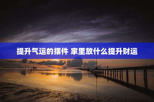 提升气运的摆件 家里放什么提升财运