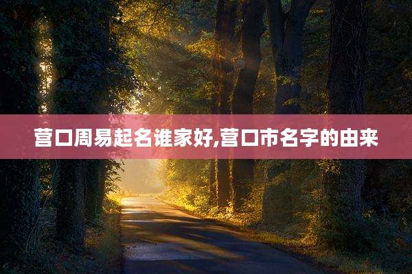 营口周易起名谁家好,营口市名字的由来