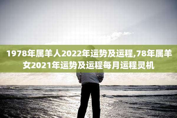 1978年属羊人2022年运势及运程,78年属羊女2021年运势及运程每月运程灵机